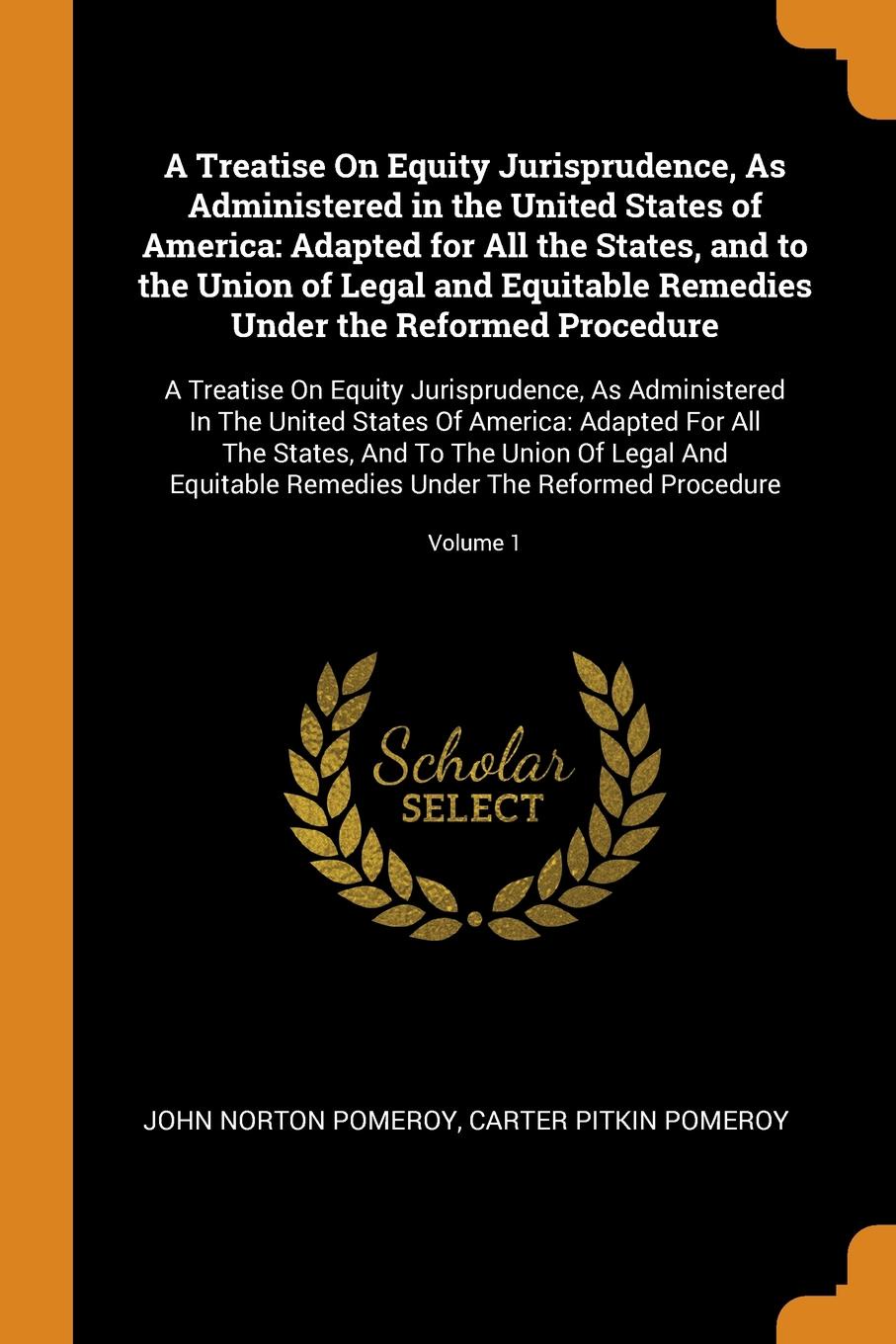 A Treatise On Equity Jurisprudence, As Administered in the United States of America. Adapted for All the States, and to the Union of Legal and Equitable Remedies Under the Reformed Procedure: A Treatise On Equity Jurisprudence, As Administered In ...