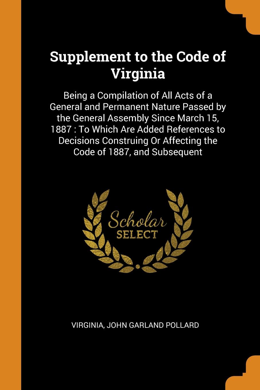 Supplement to the Code of Virginia. Being a Compilation of All Acts of a General and Permanent Nature Passed by the General Assembly Since March 15, 1887 : To Which Are Added References to Decisions Construing Or Affecting the Code of 1887, and Su...