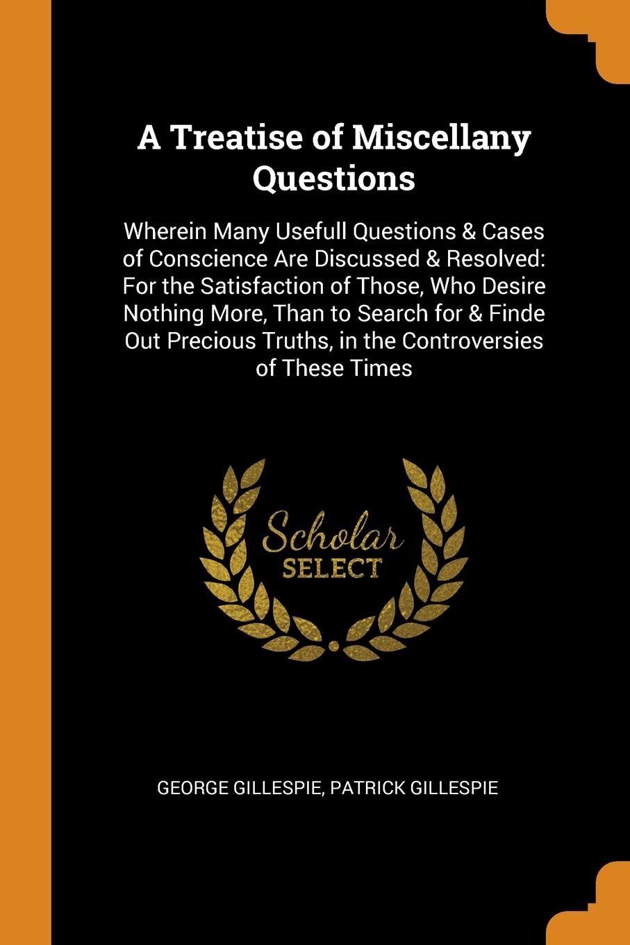 A Treatise of Miscellany Questions. Wherein Many Usefull Questions & Cases of Conscience Are Discussed & Resolved: For the Satisfaction of Those, Who Desire Nothing More, Than to Search for & Finde Out Precious Truths, in the Controversies of Thes...