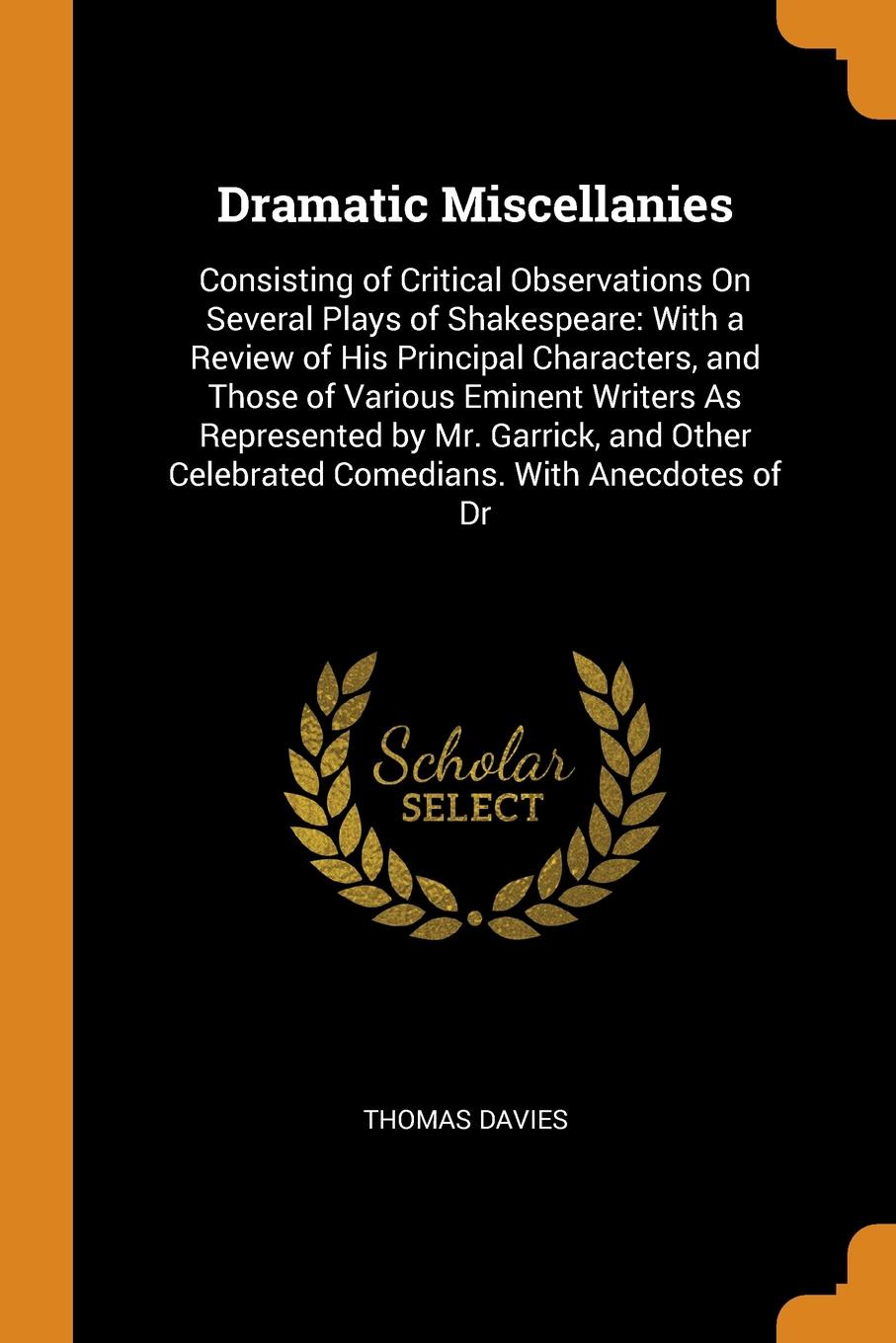 Dramatic Miscellanies. Consisting of Critical Observations On Several Plays of Shakespeare: With a Review of His Principal Characters, and Those of Various Eminent Writers As Represented by Mr. Garrick, and Other Celebrated Comedians. With Anecdot...