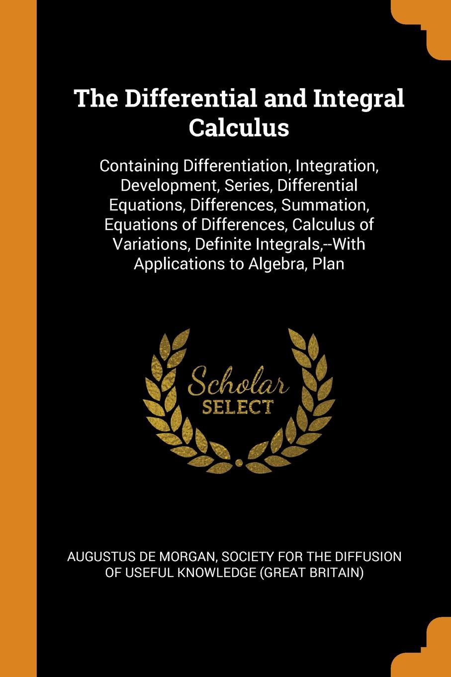 The Differential and Integral Calculus. Containing Differentiation, Integration, Development, Series, Differential Equations, Differences, Summation, Equations of Differences, Calculus of Variations, Definite Integrals,--With Applications to Algeb...