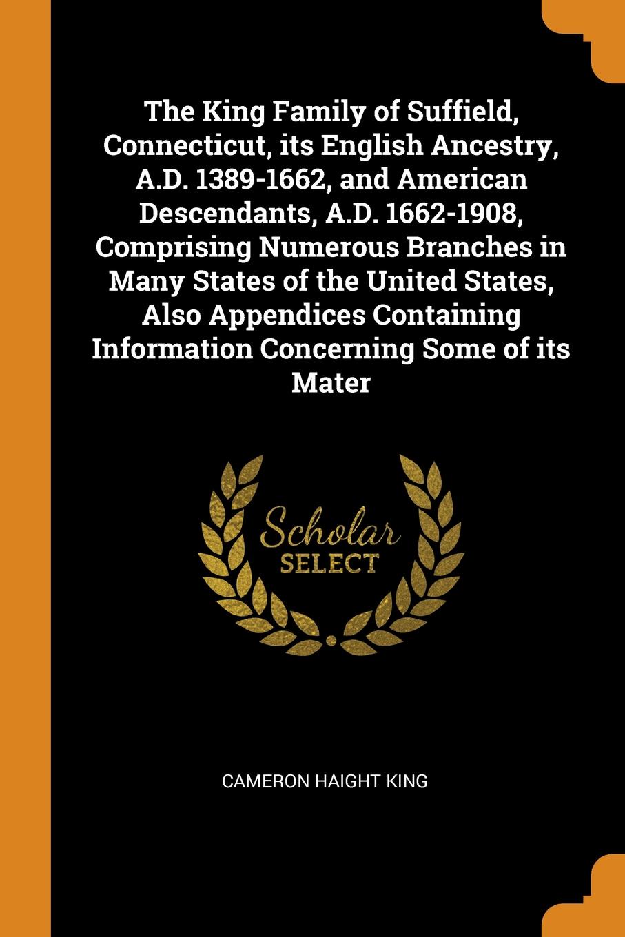 The King Family of Suffield, Connecticut, its English Ancestry, A.D. 1389-1662, and American Descendants, A.D. 1662-1908, Comprising Numerous Branches in Many States of the United States, Also Appendices Containing Information Concerning Some of i...