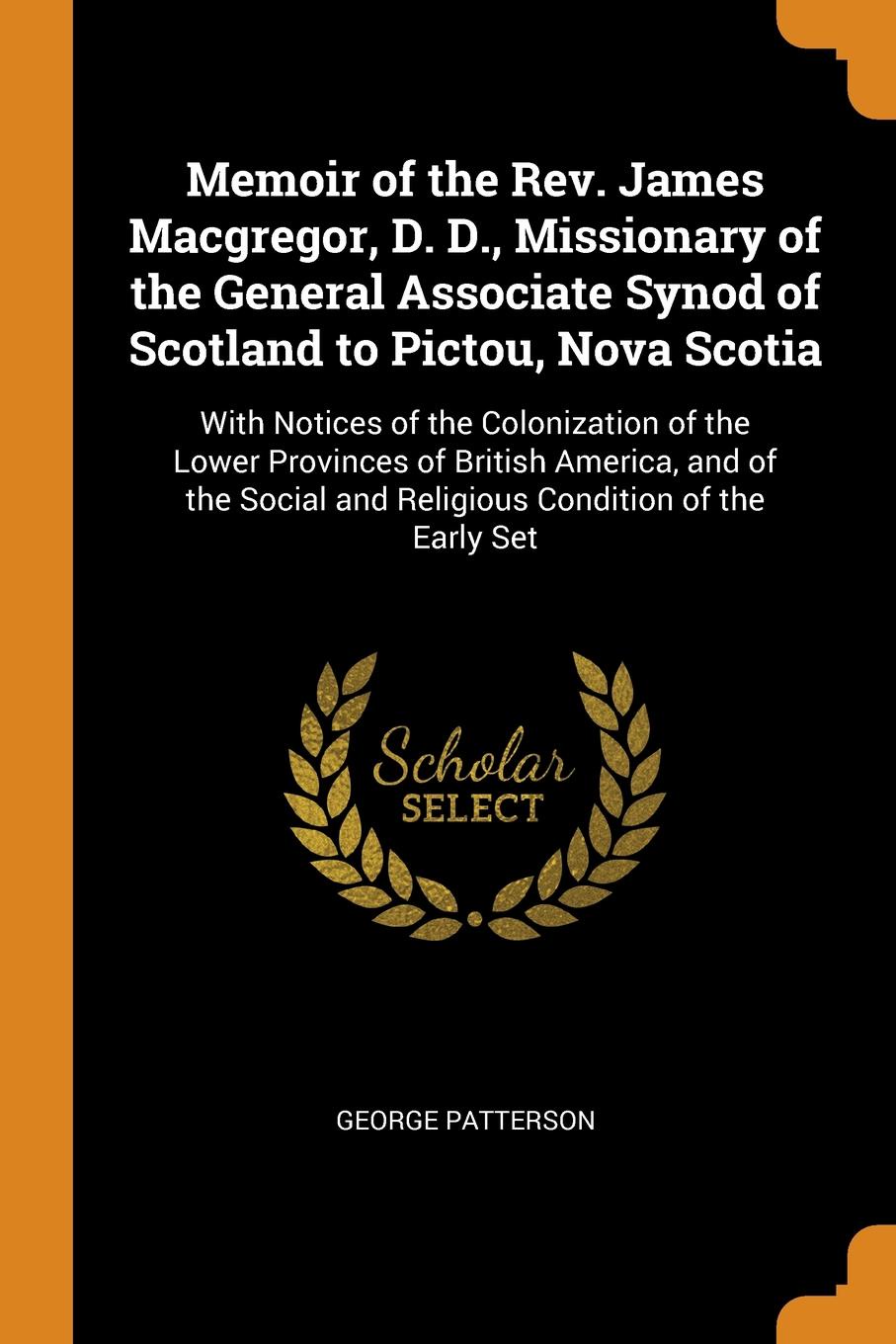 Memoir of the Rev. James Macgregor, D. D., Missionary of the General Associate Synod of Scotland to Pictou, Nova Scotia. With Notices of the Colonization of the Lower Provinces of British America, and of the Social and Religious Condition of the E...