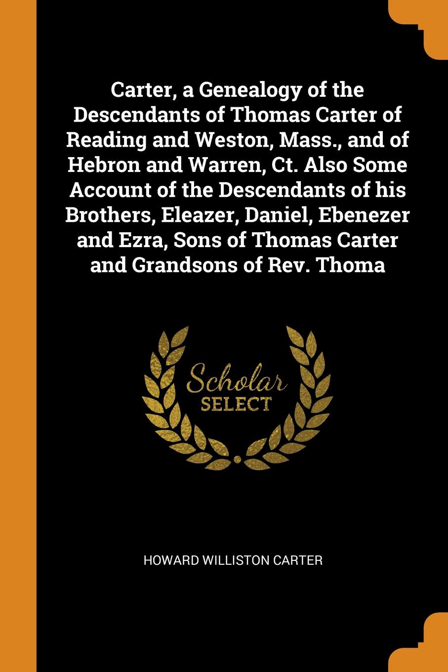 Carter, a Genealogy of the Descendants of Thomas Carter of Reading and Weston, Mass., and of Hebron and Warren, Ct. Also Some Account of the Descendants of his Brothers, Eleazer, Daniel, Ebenezer and Ezra, Sons of Thomas Carter and Grandsons of Re...