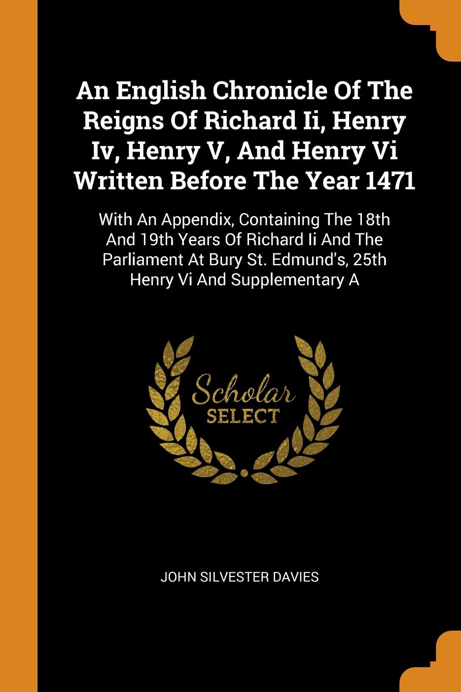 An English Chronicle Of The Reigns Of Richard Ii, Henry Iv, Henry V, And Henry Vi Written Before The Year 1471. With An Appendix, Containing The 18th And 19th Years Of Richard Ii And The Parliament At Bury St. Edmund`s, 25th Henry Vi And Supplemen...