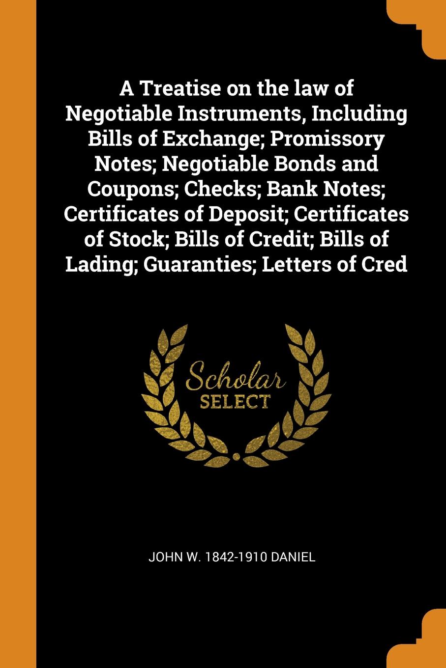 A Treatise on the law of Negotiable Instruments, Including Bills of Exchange; Promissory Notes; Negotiable Bonds and Coupons; Checks; Bank Notes; Certificates of Deposit; Certificates of Stock; Bills of Credit; Bills of Lading; Guaranties; Letters...