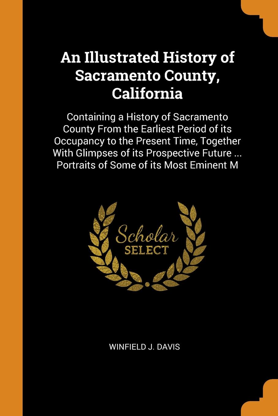 An Illustrated History of Sacramento County, California. Containing a History of Sacramento County From the Earliest Period of its Occupancy to the Present Time, Together With Glimpses of its Prospective Future ... Portraits of Some of its Most Em...