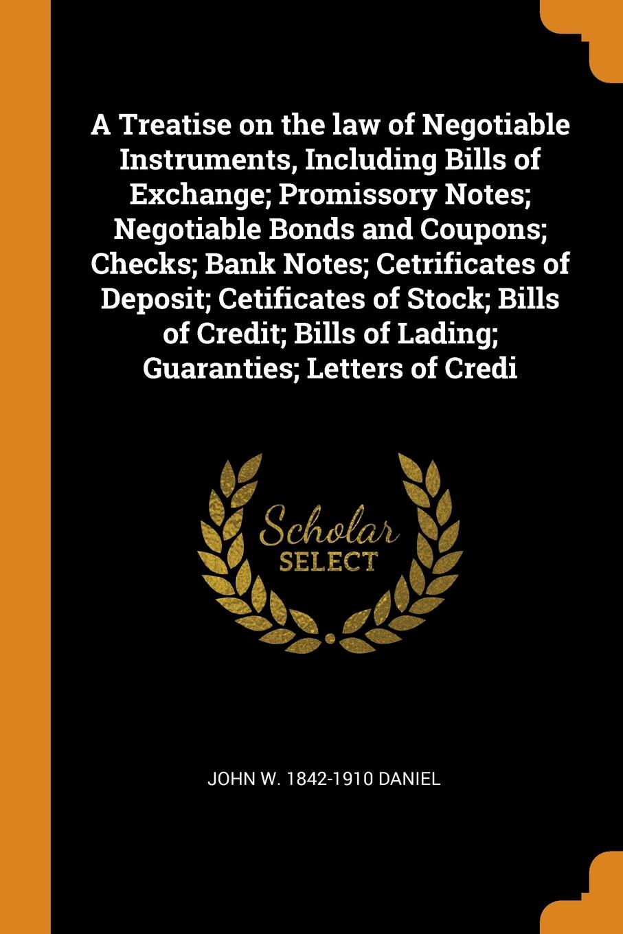 A Treatise on the law of Negotiable Instruments, Including Bills of Exchange; Promissory Notes; Negotiable Bonds and Coupons; Checks; Bank Notes; Cetrificates of Deposit; Cetificates of Stock; Bills of Credit; Bills of Lading; Guaranties; Letters ...