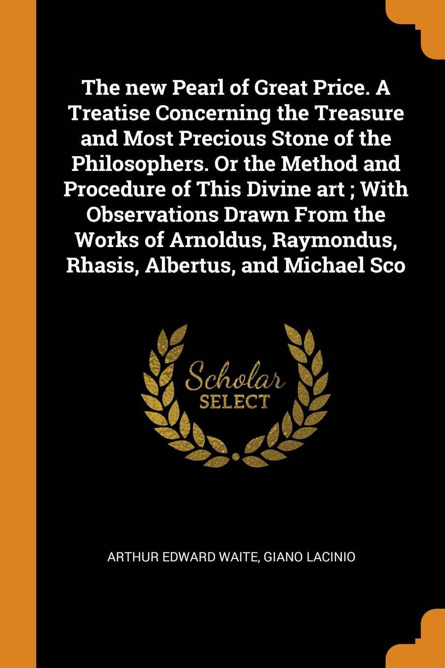 The new Pearl of Great Price. A Treatise Concerning the Treasure and Most Precious Stone of the Philosophers. Or the Method and Procedure of This Divine art ; With Observations Drawn From the Works of Arnoldus, Raymondus, Rhasis, Albertus, and Mic...