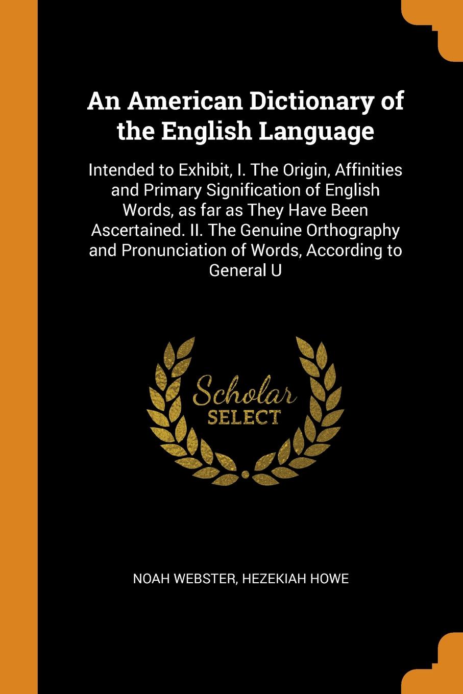 An American Dictionary of the English Language. Intended to Exhibit, I. The Origin, Affinities and Primary Signification of English Words, as far as They Have Been Ascertained. II. The Genuine Orthography and Pronunciation of Words, According to G...