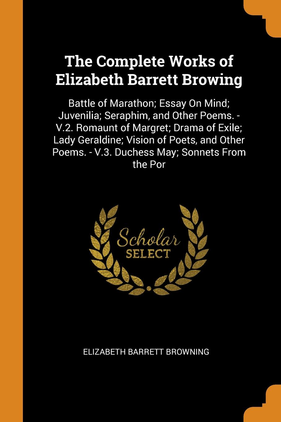 The Complete Works of Elizabeth Barrett Browing. Battle of Marathon; Essay On Mind; Juvenilia; Seraphim, and Other Poems. - V.2. Romaunt of Margret; Drama of Exile; Lady Geraldine; Vision of Poets, and Other Poems. - V.3. Duchess May; Sonnets From...