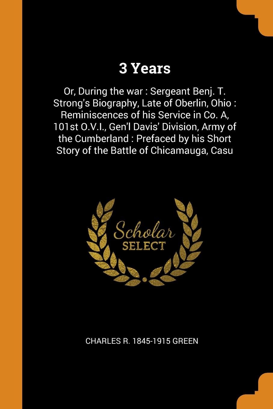 3 Years. Or, During the war : Sergeant Benj. T. Strong`s Biography, Late of Oberlin, Ohio : Reminiscences of his Service in Co. A, 101st O.V.I., Gen`l Davis` Division, Army of the Cumberland : Prefaced by his Short Story of the Battle of Chicamaug...