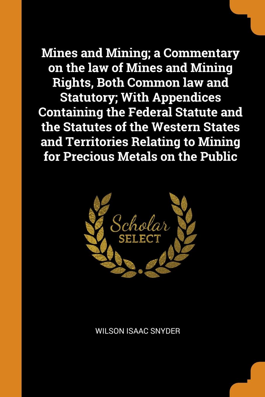 Mines and Mining; a Commentary on the law of Mines and Mining Rights, Both Common law and Statutory; With Appendices Containing the Federal Statute and the Statutes of the Western States and Territories Relating to Mining for Precious Metals on th...