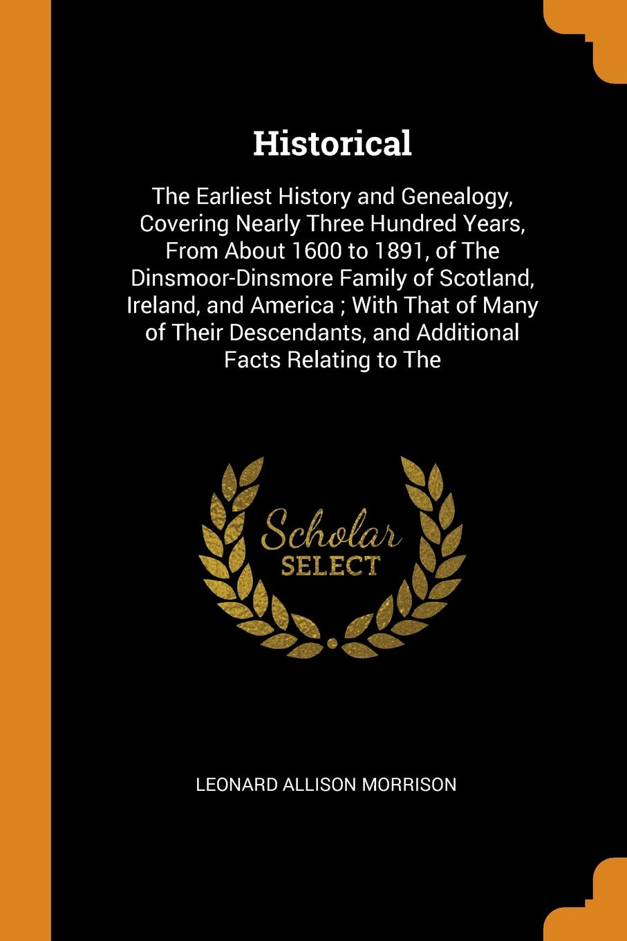 Historical. The Earliest History and Genealogy, Covering Nearly Three Hundred Years, From About 1600 to 1891, of The Dinsmoor-Dinsmore Family of Scotland, Ireland, and America ; With That of Many of Their Descendants, and Additional Facts Relating...