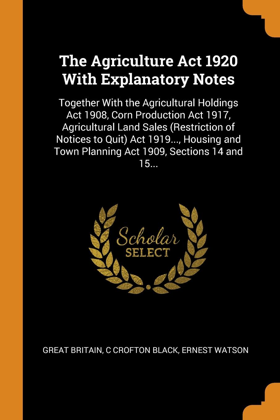 The Agriculture Act 1920 With Explanatory Notes. Together With the Agricultural Holdings Act 1908, Corn Production Act 1917, Agricultural Land Sales (Restriction of Notices to Quit) Act 1919..., Housing and Town Planning Act 1909, Sections 14 and ...