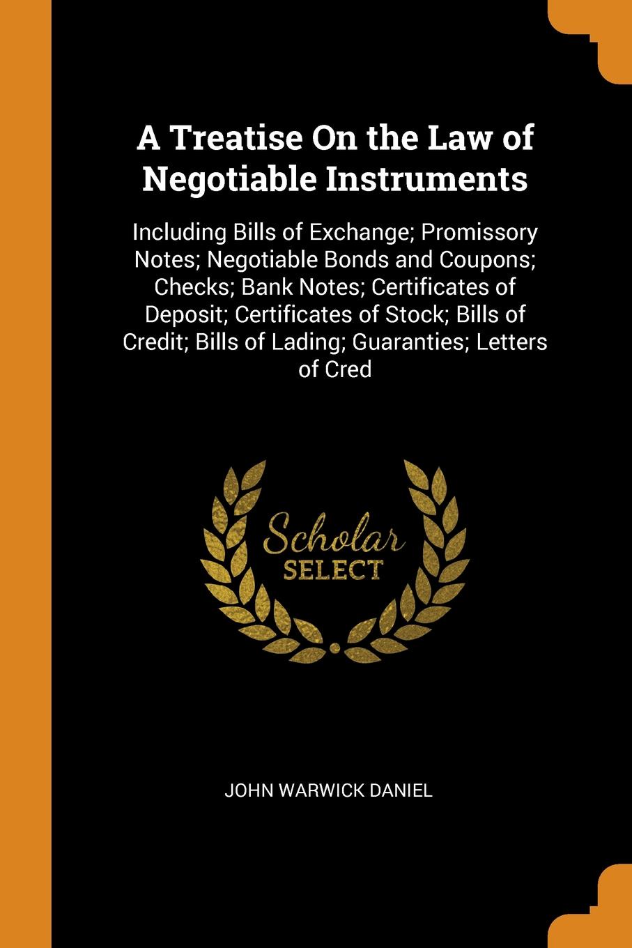 A Treatise On the Law of Negotiable Instruments. Including Bills of Exchange; Promissory Notes; Negotiable Bonds and Coupons; Checks; Bank Notes; Certificates of Deposit; Certificates of Stock; Bills of Credit; Bills of Lading; Guaranties; Letters...