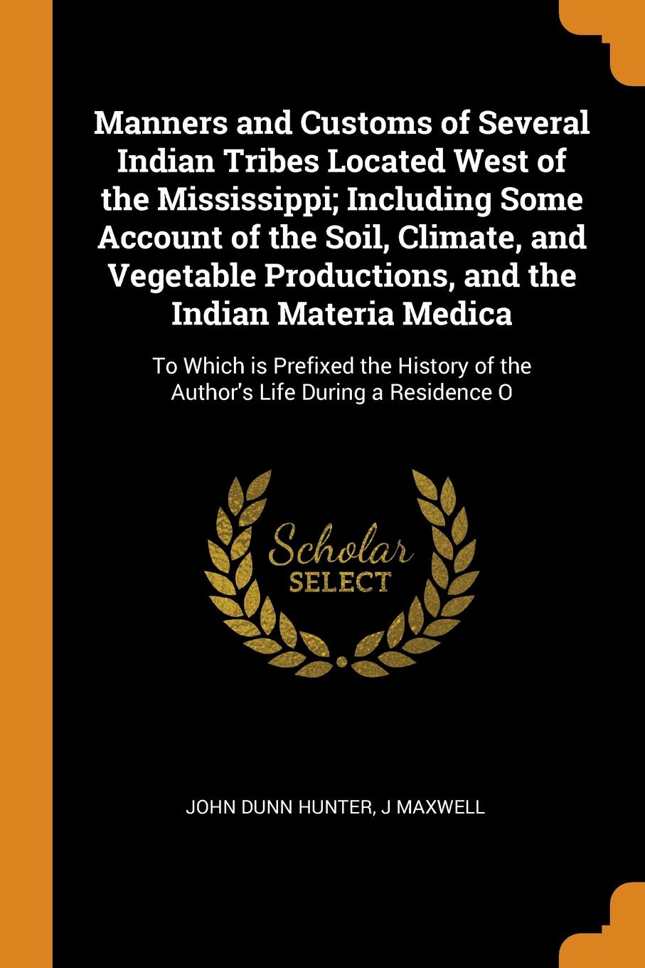 Manners and Customs of Several Indian Tribes Located West of the Mississippi; Including Some Account of the Soil, Climate, and Vegetable Productions, and the Indian Materia Medica. To Which is Prefixed the History of the Author`s Life During a Res...