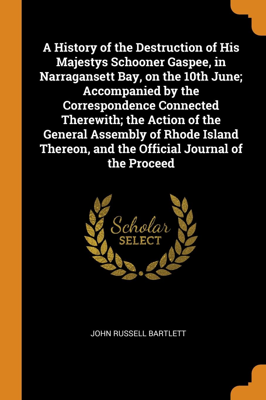 A History of the Destruction of His Majestys Schooner Gaspee, in Narragansett Bay, on the 10th June; Accompanied by the Correspondence Connected Therewith; the Action of the General Assembly of Rhode Island Thereon, and the Official Journal of the...