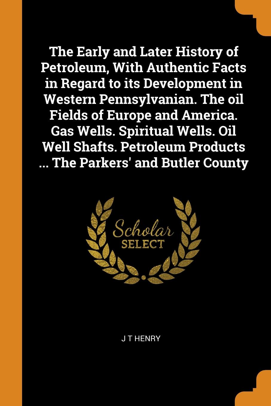 The Early and Later History of Petroleum, With Authentic Facts in Regard to its Development in Western Pennsylvanian. The oil Fields of Europe and America. Gas Wells. Spiritual Wells. Oil Well Shafts. Petroleum Products ... The Parkers` and Butler...