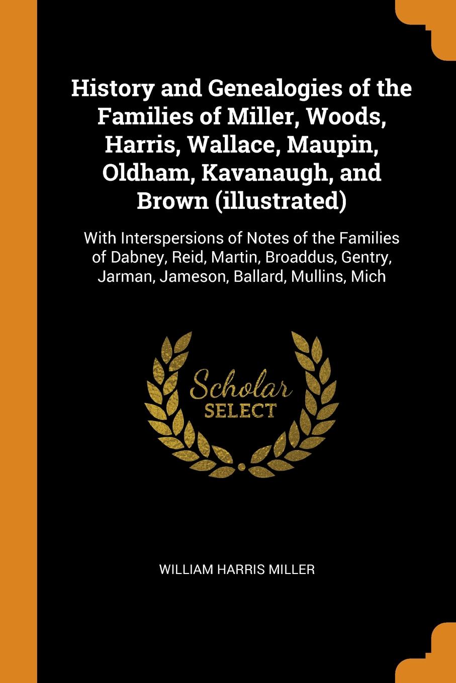 History and Genealogies of the Families of Miller, Woods, Harris, Wallace, Maupin, Oldham, Kavanaugh, and Brown (illustrated). With Interspersions of Notes of the Families of Dabney, Reid, Martin, Broaddus, Gentry, Jarman, Jameson, Ballard, Mullin...