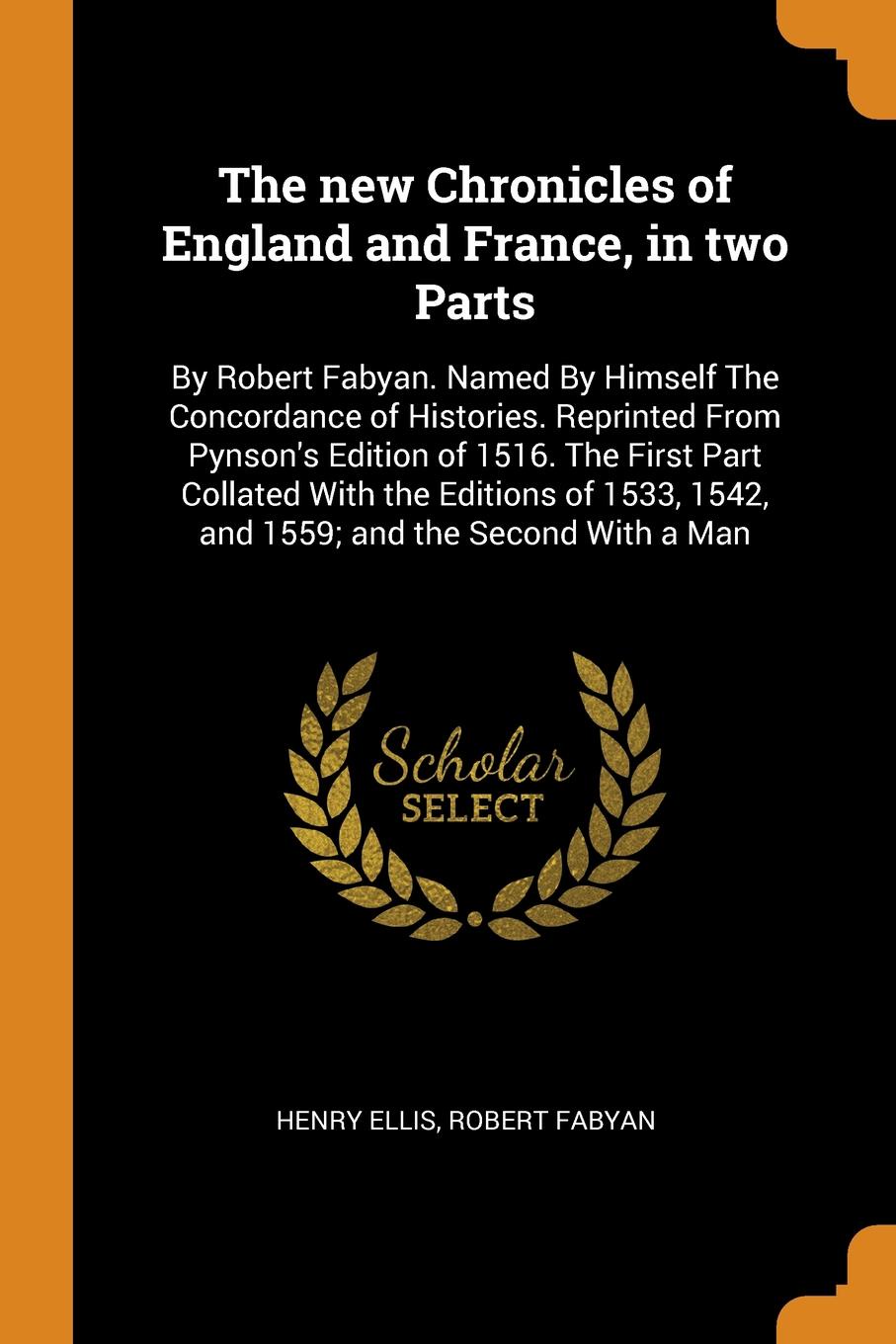 The new Chronicles of England and France, in two Parts. By Robert Fabyan. Named By Himself The Concordance of Histories. Reprinted From Pynson`s Edition of 1516. The First Part Collated With the Editions of 1533, 1542, and 1559; and the Second Wit...