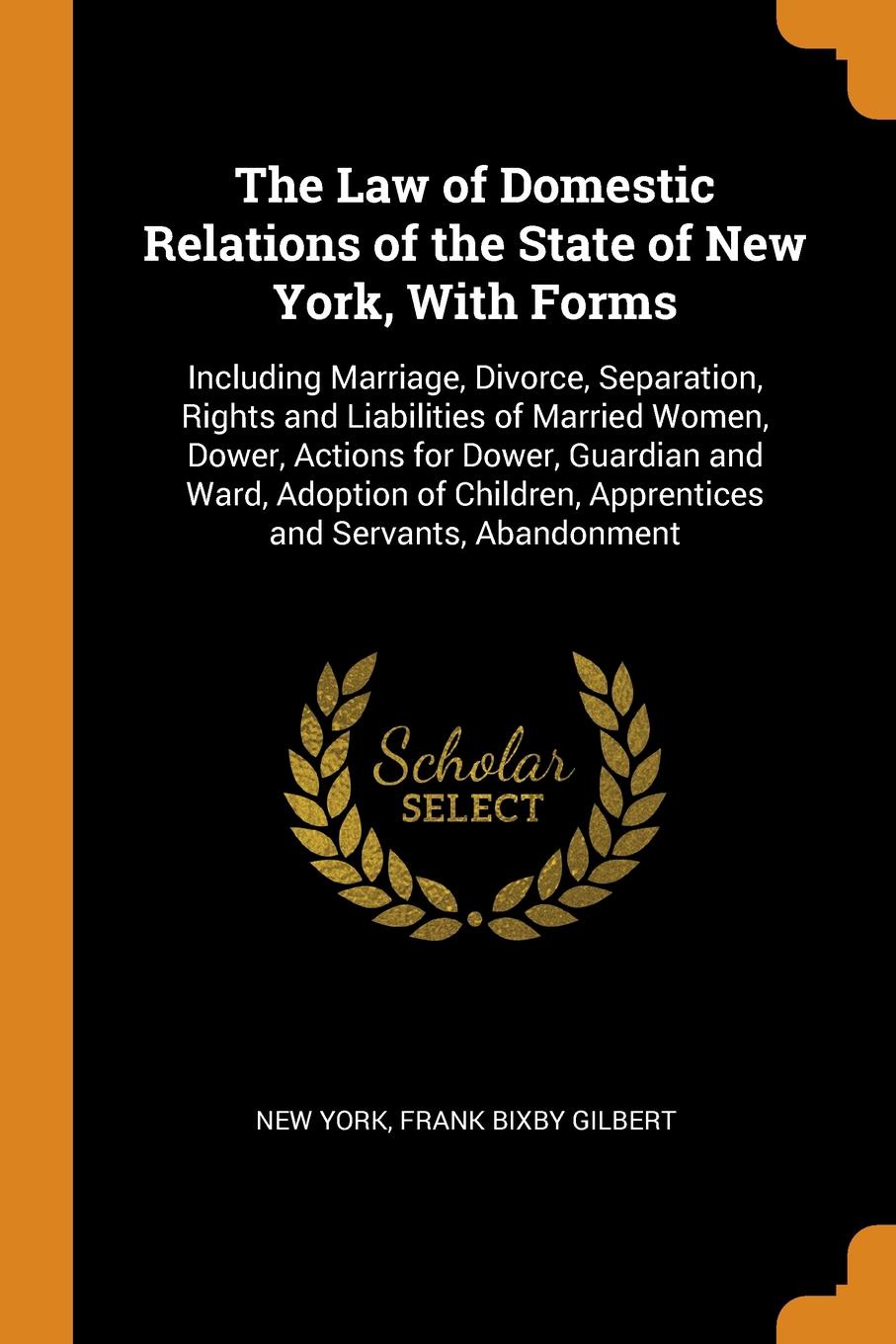 The Law of Domestic Relations of the State of New York, With Forms. Including Marriage, Divorce, Separation, Rights and Liabilities of Married Women, Dower, Actions for Dower, Guardian and Ward, Adoption of Children, Apprentices and Servants, Aban...