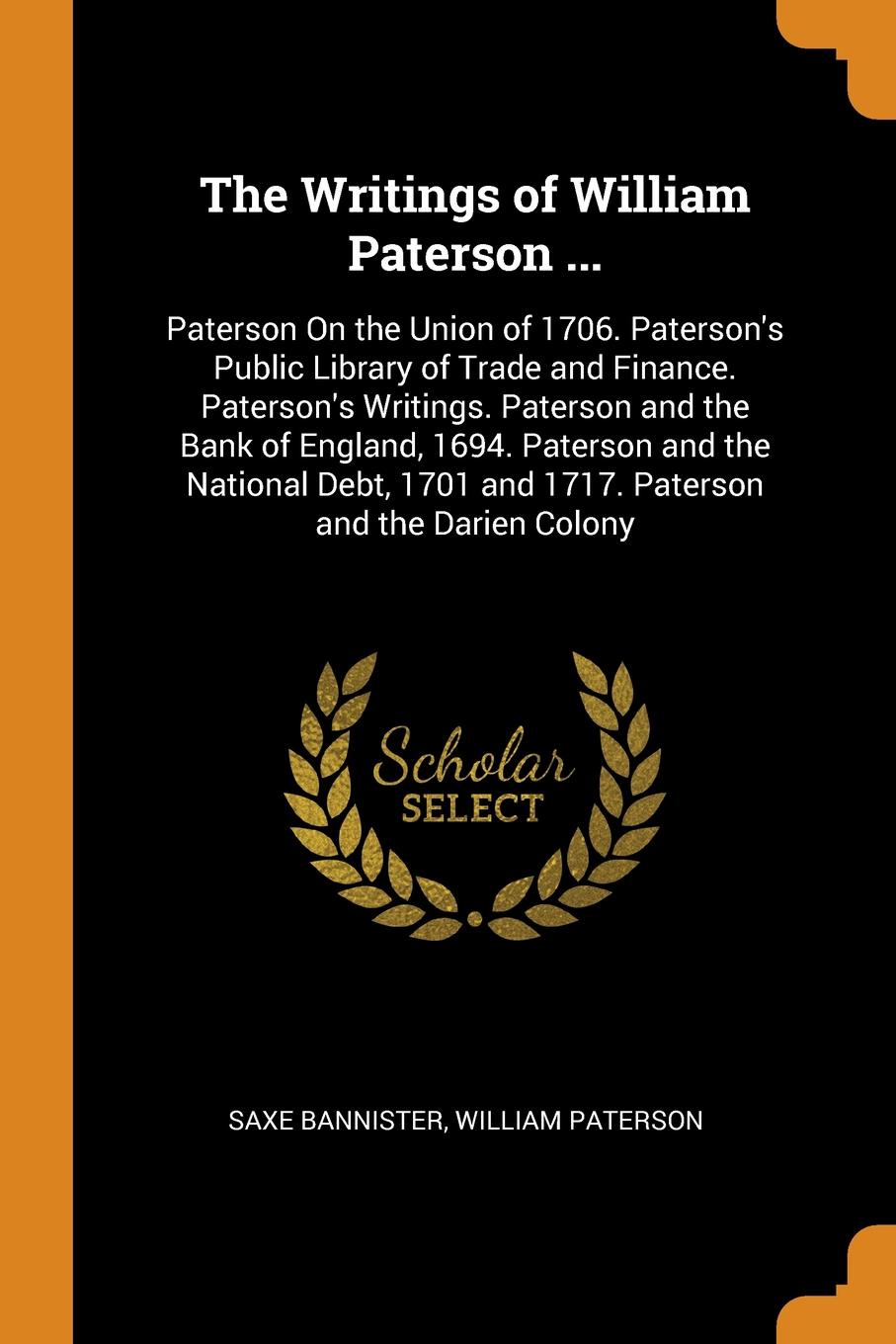 The Writings of William Paterson ... Paterson On the Union of 1706. Paterson`s Public Library of Trade and Finance. Paterson`s Writings. Paterson and the Bank of England, 1694. Paterson and the National Debt, 1701 and 1717. Paterson and the Darien...