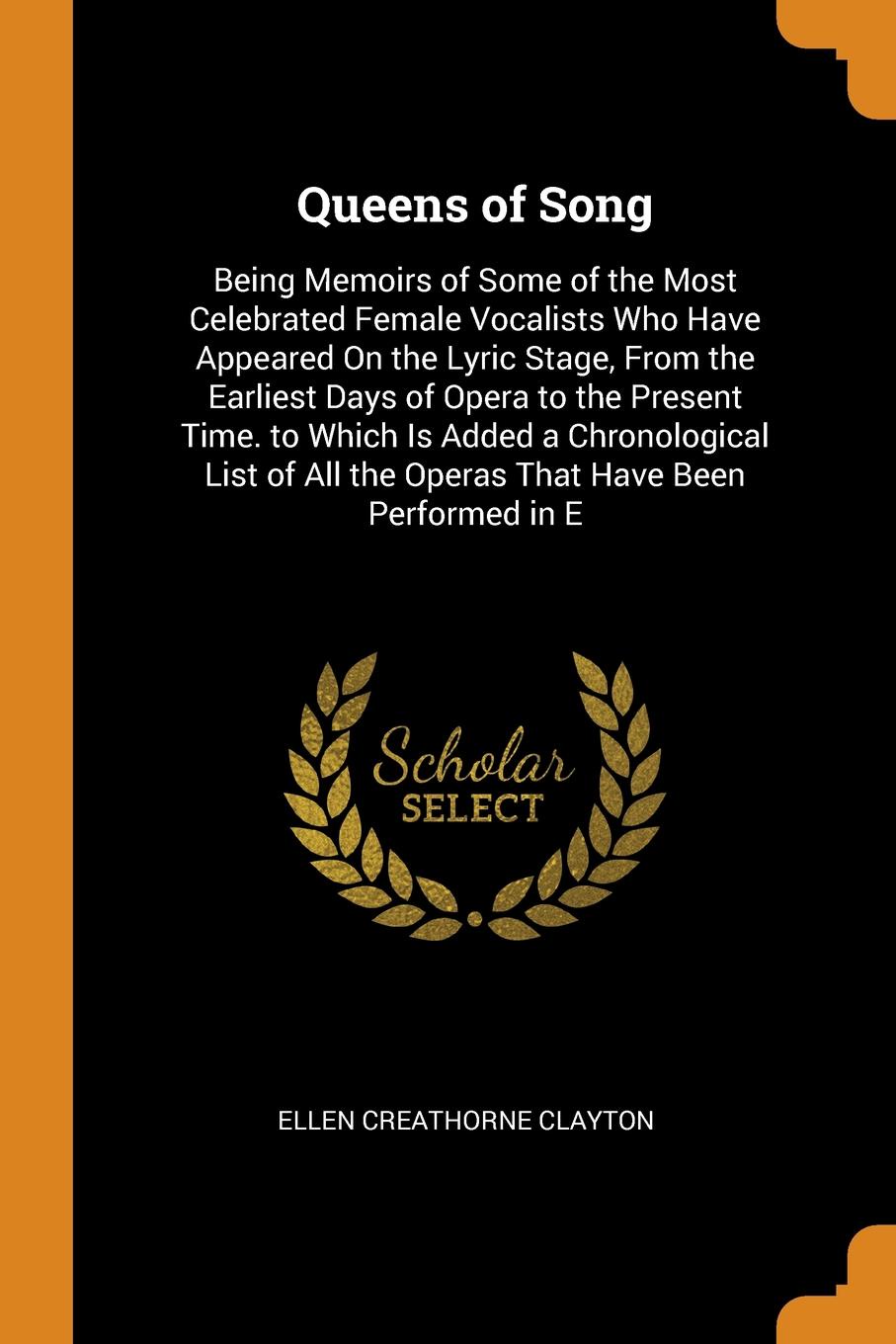 Queens of Song. Being Memoirs of Some of the Most Celebrated Female Vocalists Who Have Appeared On the Lyric Stage, From the Earliest Days of Opera to the Present Time. to Which Is Added a Chronological List of All the Operas That Have Been Perfor...