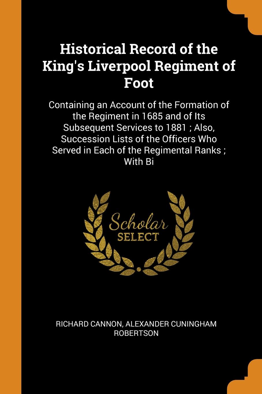 Historical Record of the King`s Liverpool Regiment of Foot. Containing an Account of the Formation of the Regiment in 1685 and of Its Subsequent Services to 1881 ; Also, Succession Lists of the Officers Who Served in Each of the Regimental Ranks ;...