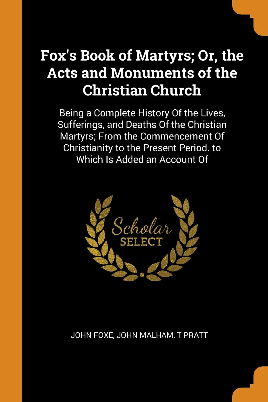 Fox`s Book of Martyrs; Or, the Acts and Monuments of the Christian Church. Being a Complete History Of the Lives, Sufferings, and Deaths Of the Christian Martyrs; From the Commencement Of Christianity to the Present Period. to Which Is Added an Ac...