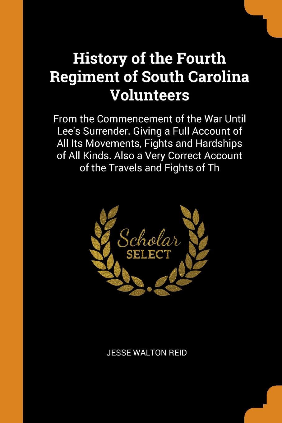 History of the Fourth Regiment of South Carolina Volunteers. From the Commencement of the War Until Lee`s Surrender. Giving a Full Account of All Its Movements, Fights and Hardships of All Kinds. Also a Very Correct Account of the Travels and Figh...