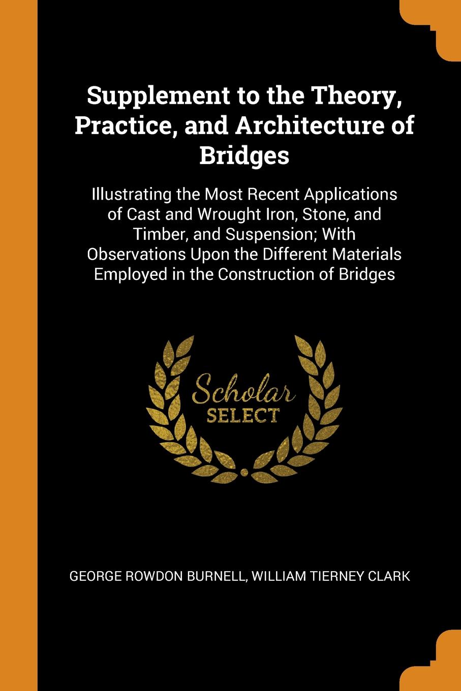Supplement to the Theory, Practice, and Architecture of Bridges. Illustrating the Most Recent Applications of Cast and Wrought Iron, Stone, and Timber, and Suspension; With Observations Upon the Different Materials Employed in the Construction of ...