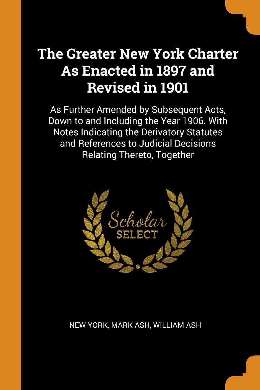 The Greater New York Charter As Enacted in 1897 and Revised in 1901. As Further Amended by Subsequent Acts, Down to and Including the Year 1906. With Notes Indicating the Derivatory Statutes and References to Judicial Decisions Relating Thereto, T...