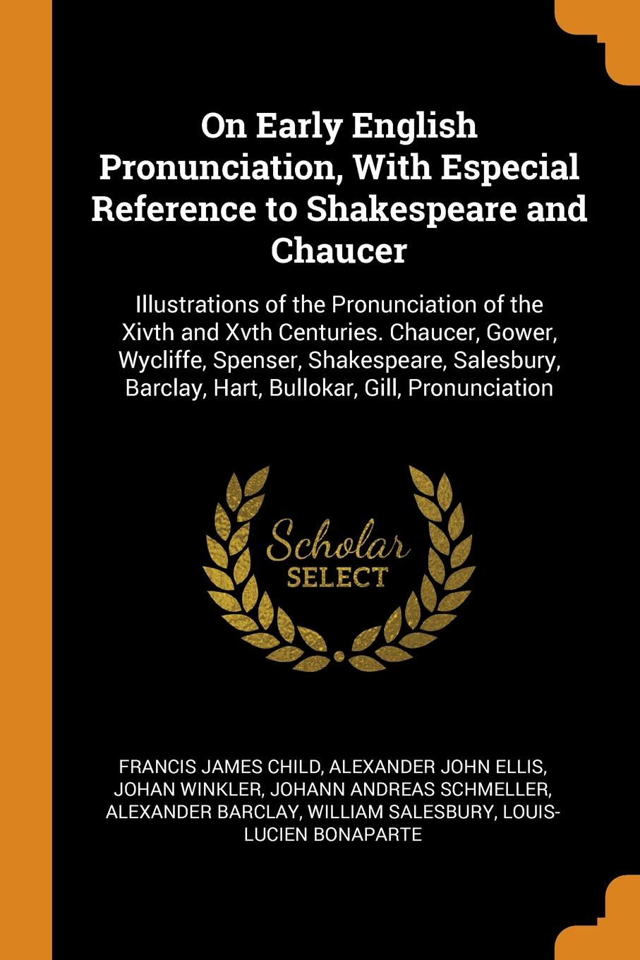 On Early English Pronunciation, With Especial Reference to Shakespeare and Chaucer. Illustrations of the Pronunciation of the Xivth and Xvth Centuries. Chaucer, Gower, Wycliffe, Spenser, Shakespeare, Salesbury, Barclay, Hart, Bullokar, Gill, Pronu...