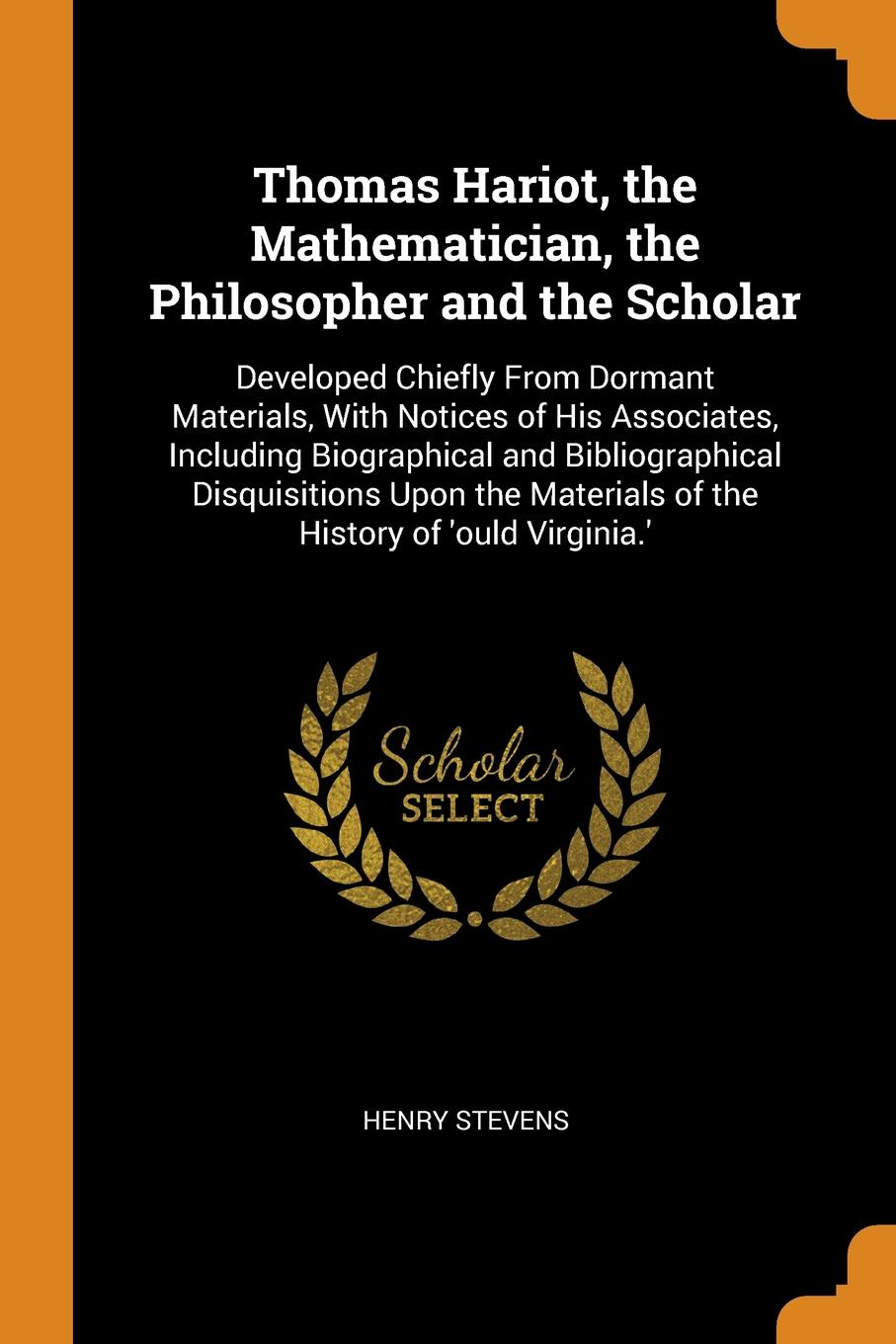 Thomas Hariot, the Mathematician, the Philosopher and the Scholar. Developed Chiefly From Dormant Materials, With Notices of His Associates, Including Biographical and Bibliographical Disquisitions Upon the Materials of the History of `ould Virgin...