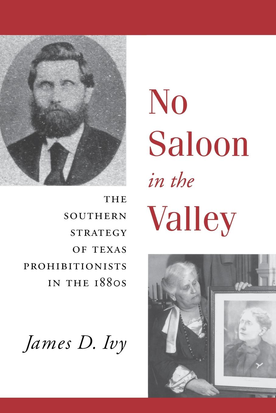 No Saloon in the Valley. The Southern Strategy of Texas Prohibitions in the 1800s. James D. Ivy No Saloon in the Valley. The Southern Strategy of Texas Prohibitions in the 1800s. James D. Ivy