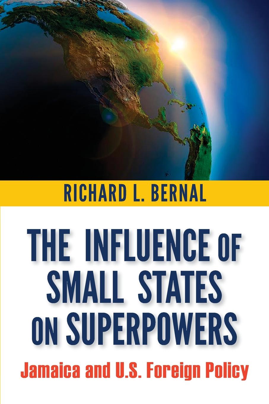 The Influence of Small States on Superpowers. Jamaica and U.S. Foreign Policy. Richard L. Bernal The Influence of Small States on Superpowers. Jamaica and U.S. Foreign Policy. Richard L. Bernal