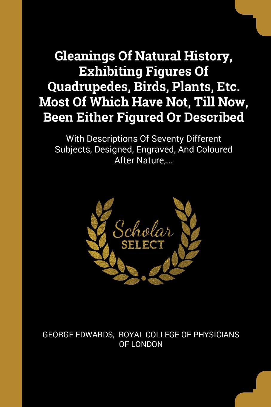 Gleanings Of Natural History, Exhibiting Figures Of Quadrupedes, Birds, Plants, Etc. Most Of Which Have Not, Till Now, Been Either Figured Or Described. With Descriptions Of Seventy Different Subjects, Designed, Engraved, And Coloured After Nature...