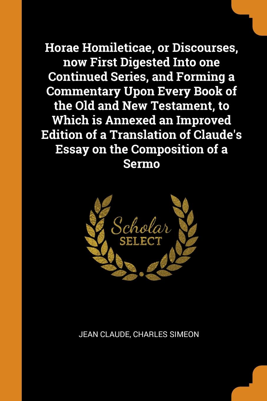Horae Homileticae, or Discourses, now First Digested Into one Continued Series, and Forming a Commentary Upon Every Book of the Old and New Testament, to Which is Annexed an Improved Edition of a Translation of Claude`s Essay on the Composition of...