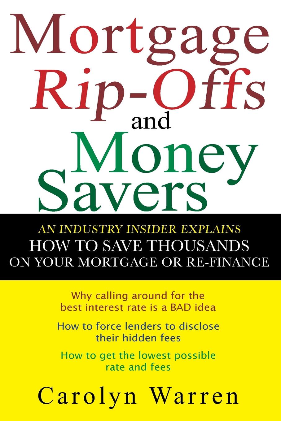 Mortgage Rip-Offs and Money Savers. An Industry Insider Explains How to Save Thousands on Your Mortgage or Re-Fiance