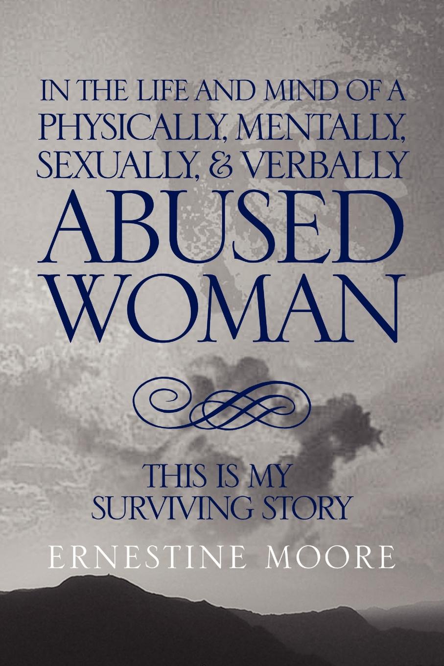 IN THE LIFE AND MIND OF A PHYSICALLY, MENTALLY, SEXUALLY,& VERBALLY ABUSED WOMAN. THIS IS MY SURVIVING STORY