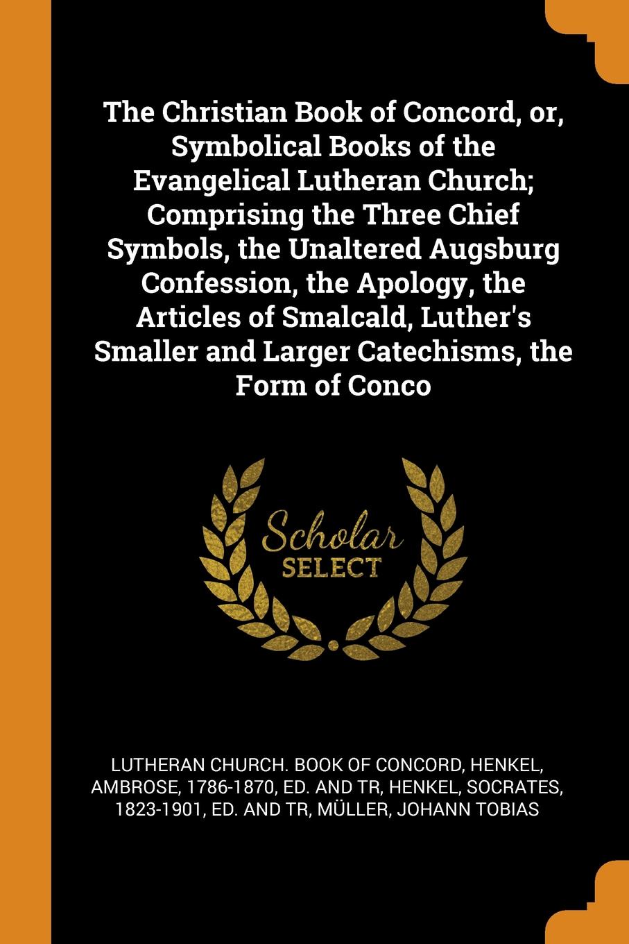 The Christian Book of Concord, or, Symbolical Books of the Evangelical Lutheran Church; Comprising the Three Chief Symbols, the Unaltered Augsburg Confession, the Apology, the Articles of Smalcald, Luther`s Smaller and Larger Catechisms, the Form ...