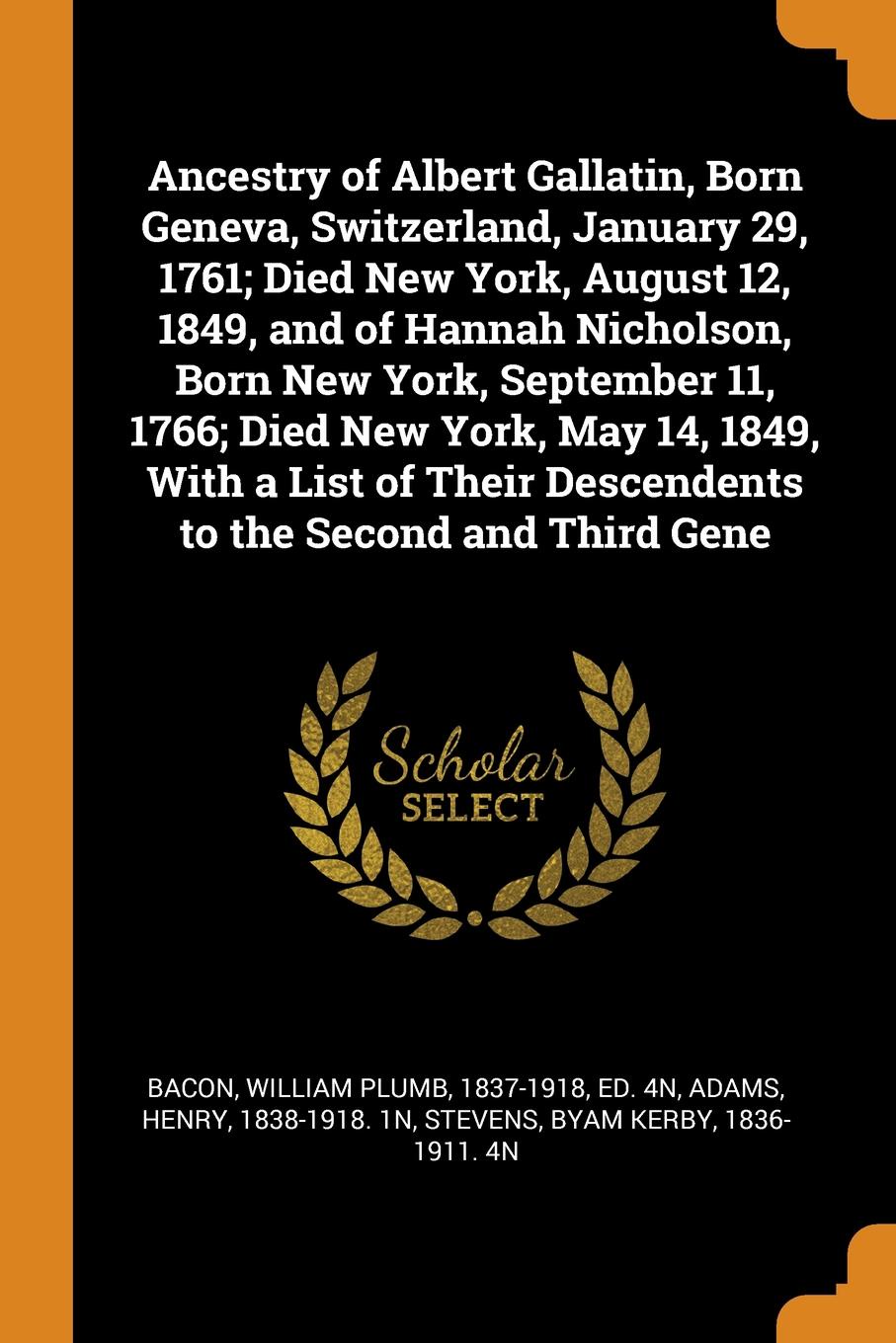 Ancestry of Albert Gallatin, Born Geneva, Switzerland, January 29, 1761; Died New York, August 12, 1849, and of Hannah Nicholson, Born New York, September 11, 1766; Died New York, May 14, 1849, With a List of Their Descendents to the Second and Th...