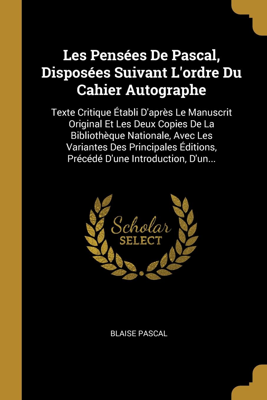 Les Pensees De Pascal, Disposees Suivant L`ordre Du Cahier Autographe. Texte Critique Etabli D`apres Le Manuscrit Original Et Les Deux Copies De La Bibliotheque Nationale, Avec Les Variantes Des Principales Editions, Precede D`une Introduction, D`...