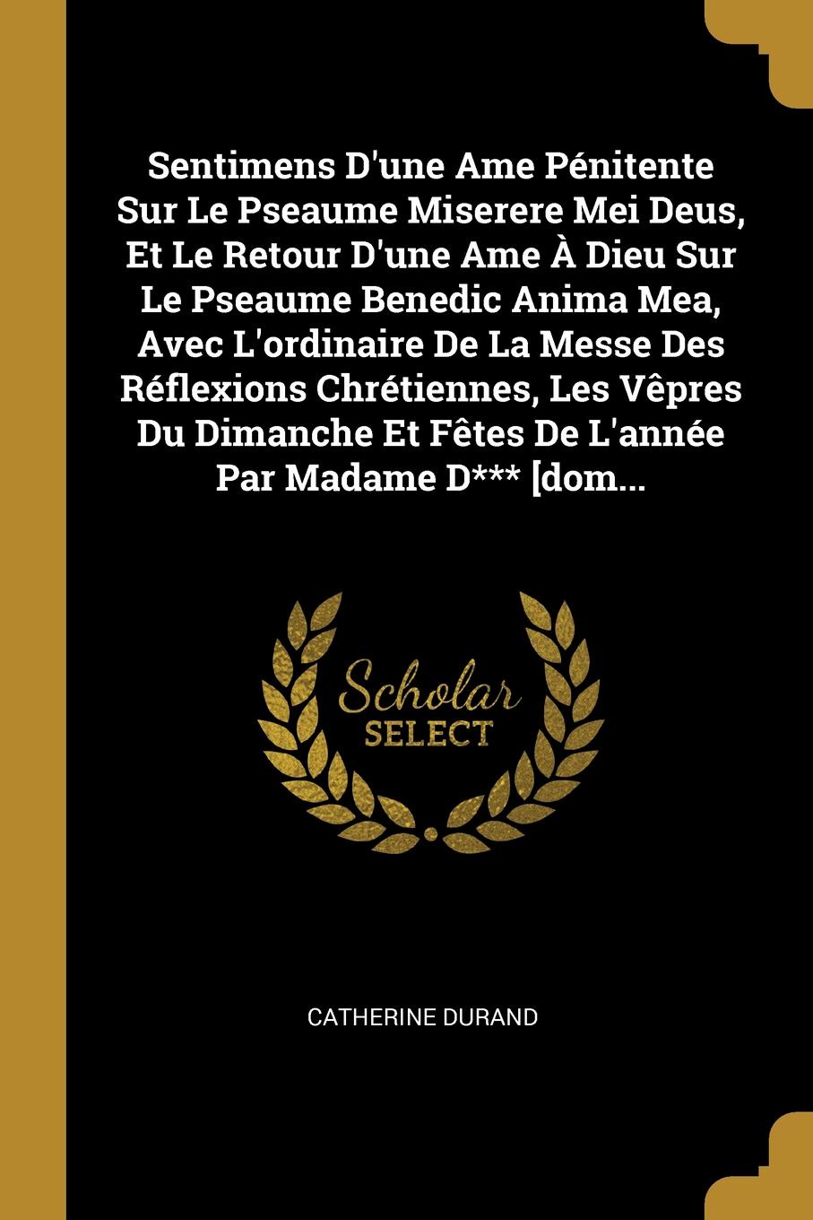 Sentimens D`une Ame Penitente Sur Le Pseaume Miserere Mei Deus, Et Le Retour D`une Ame A Dieu Sur Le Pseaume Benedic Anima Mea, Avec L`ordinaire De La Messe Des Reflexions Chretiennes, Les Vepres Du Dimanche Et Fetes De L`annee Par Madame D*** .do...