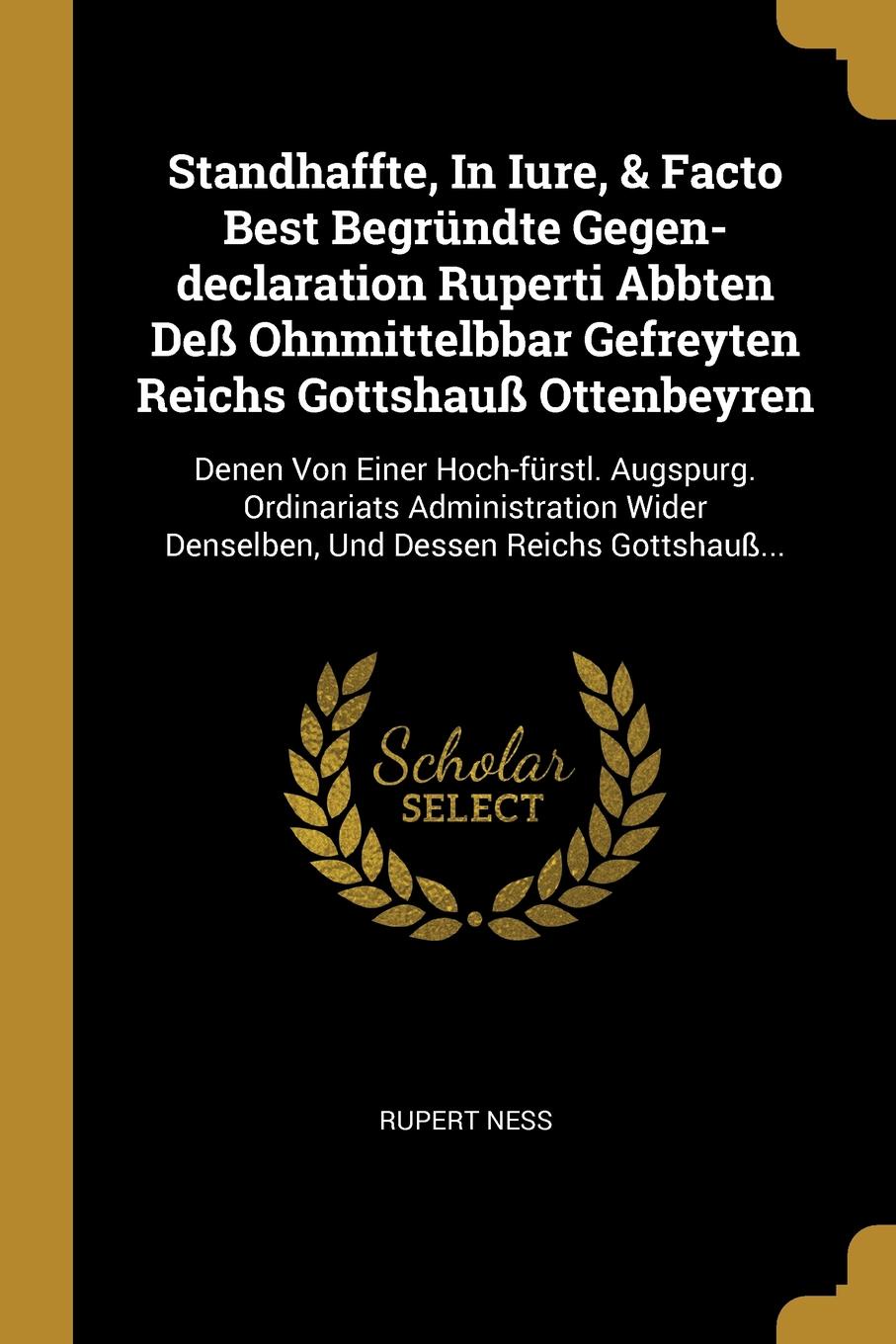 Standhaffte, In Iure, & Facto Best Begrundte Gegen-declaration Ruperti Abbten Dess Ohnmittelbbar Gefreyten Reichs Gottshauss Ottenbeyren. Denen Von Einer Hoch-furstl. Augspurg. Ordinariats Administration Wider Denselben, Und Dessen Reichs Gottshau...