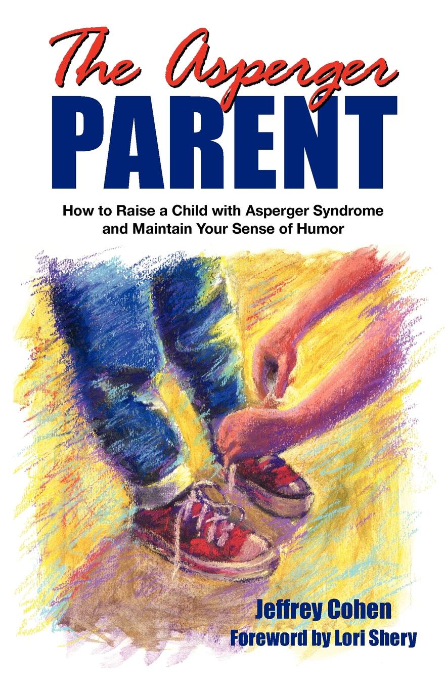 The Asperger Parent. How to Raise a Child with Asperger Syndrome and Maintain Your Sense of Humor