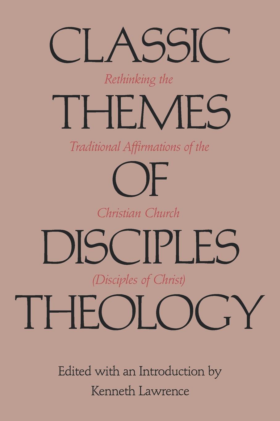 Classic Themes of Disciples Theology. Rethinking the Traditional Affirmations of the Christian Church (Disciples of Christ)