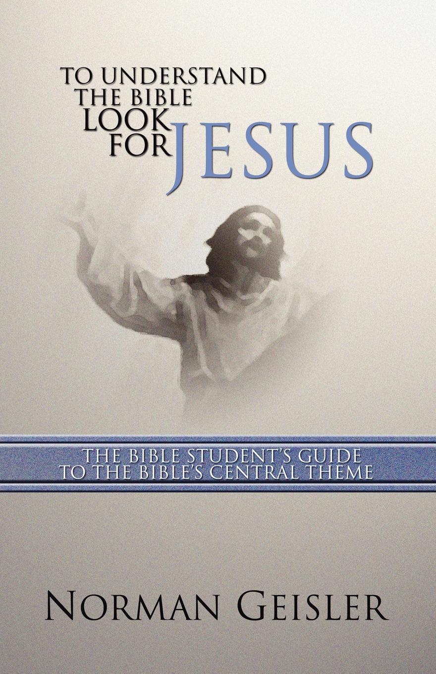 To Understand the Bible Look for Jesus. The Bible Student`s Guide to the Bible`s Central Theme