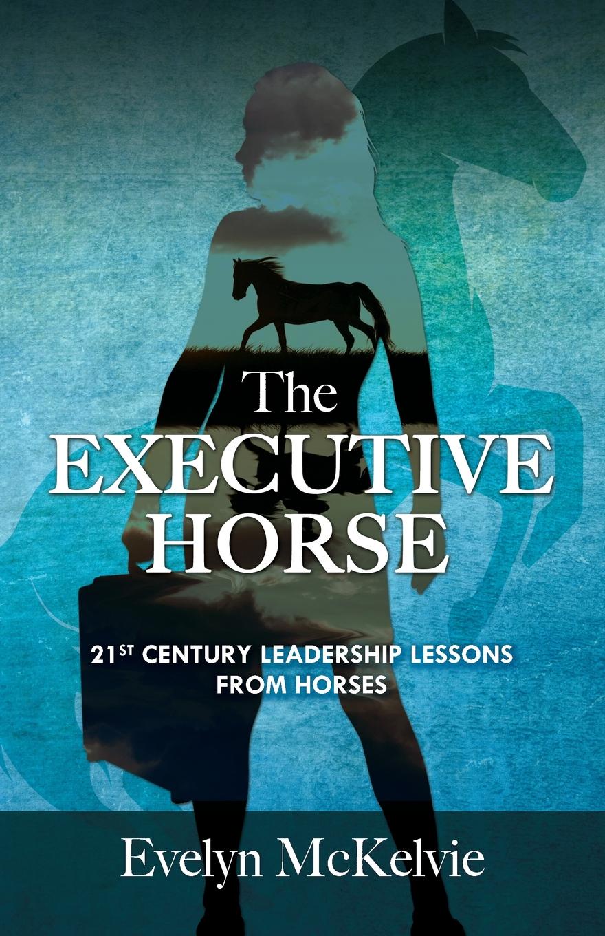 The Executive Horse. 21st Century Leadership Lessons From Horses